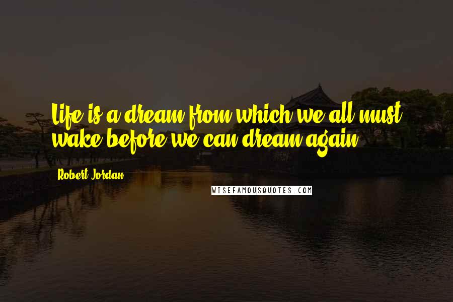 Robert Jordan Quotes: Life is a dream from which we all must wake before we can dream again.