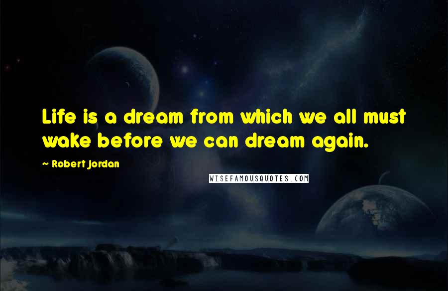 Robert Jordan Quotes: Life is a dream from which we all must wake before we can dream again.