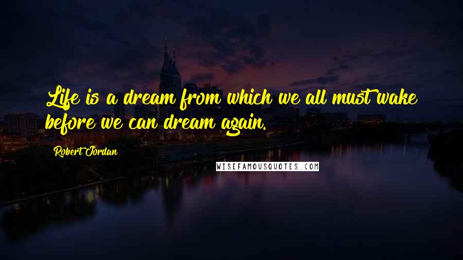 Robert Jordan Quotes: Life is a dream from which we all must wake before we can dream again.