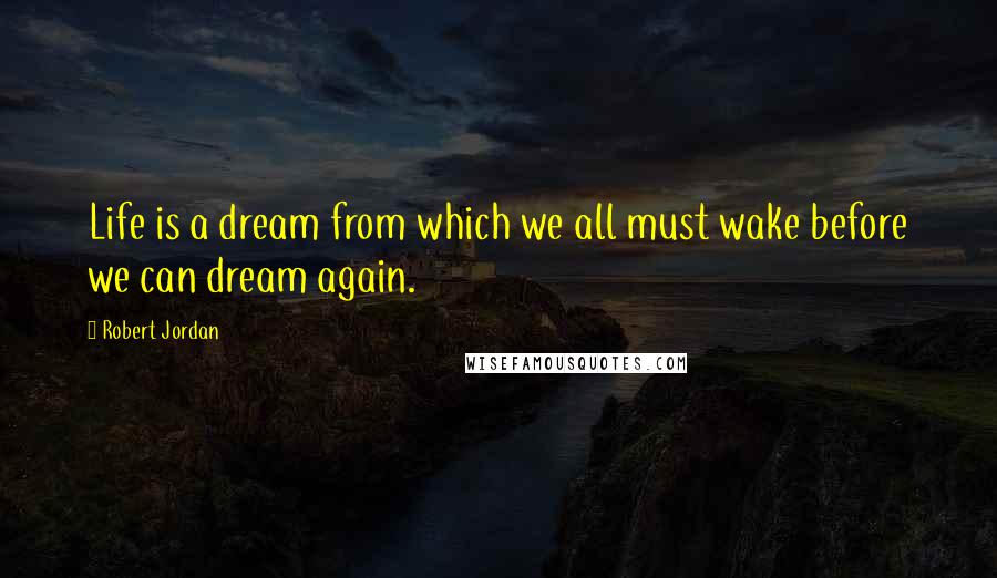 Robert Jordan Quotes: Life is a dream from which we all must wake before we can dream again.