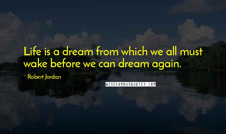 Robert Jordan Quotes: Life is a dream from which we all must wake before we can dream again.