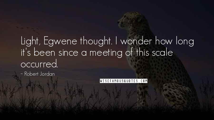 Robert Jordan Quotes: Light, Egwene thought. I wonder how long it's been since a meeting of this scale occurred.