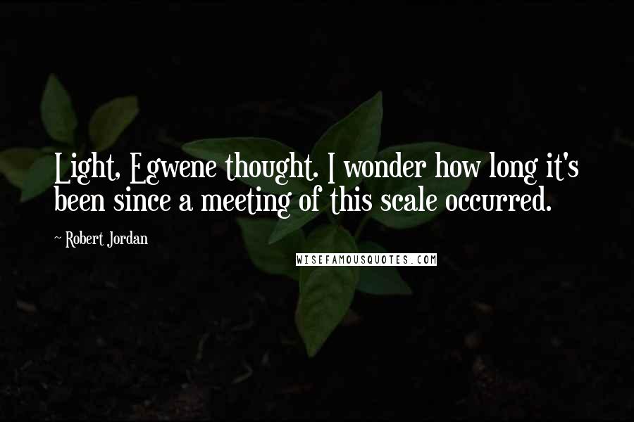 Robert Jordan Quotes: Light, Egwene thought. I wonder how long it's been since a meeting of this scale occurred.