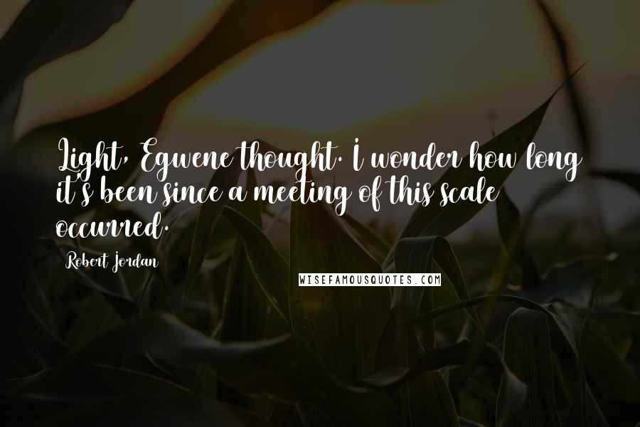 Robert Jordan Quotes: Light, Egwene thought. I wonder how long it's been since a meeting of this scale occurred.