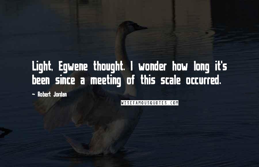 Robert Jordan Quotes: Light, Egwene thought. I wonder how long it's been since a meeting of this scale occurred.