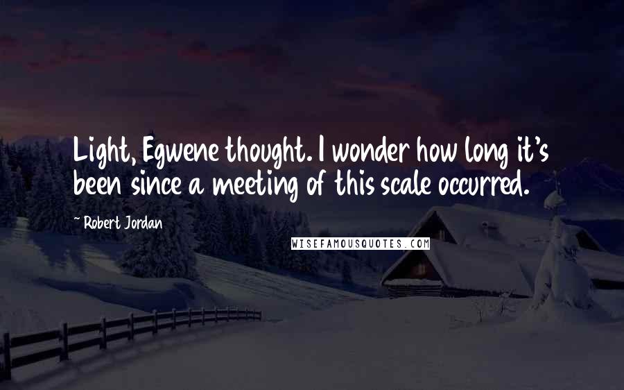 Robert Jordan Quotes: Light, Egwene thought. I wonder how long it's been since a meeting of this scale occurred.
