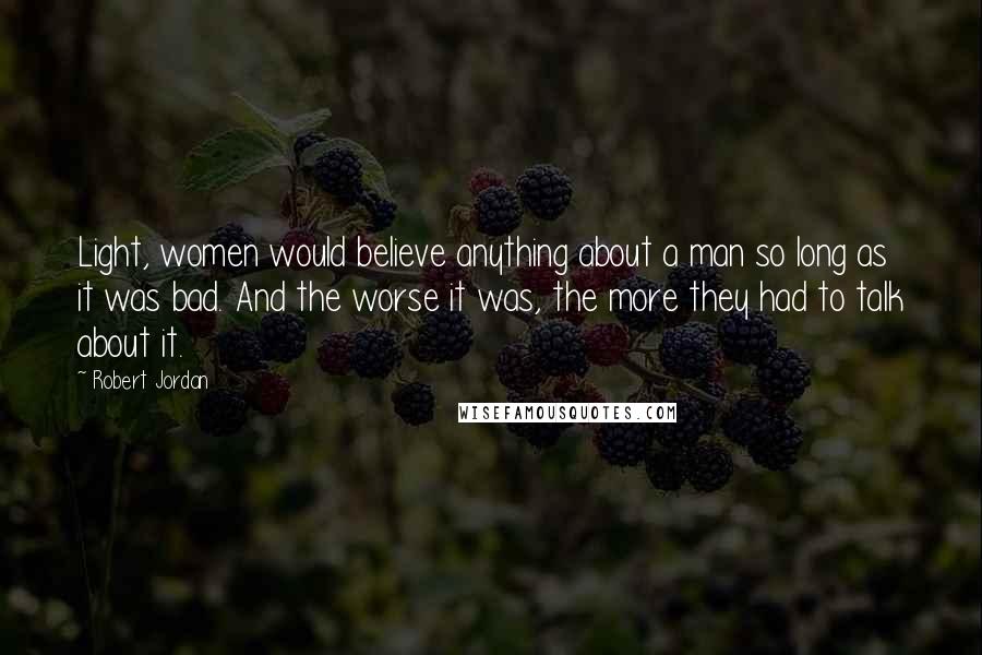 Robert Jordan Quotes: Light, women would believe anything about a man so long as it was bad. And the worse it was, the more they had to talk about it.