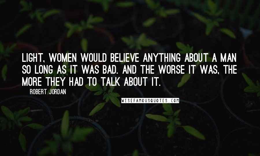 Robert Jordan Quotes: Light, women would believe anything about a man so long as it was bad. And the worse it was, the more they had to talk about it.