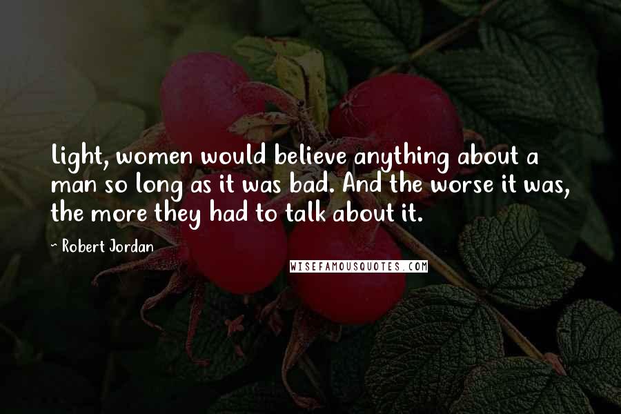 Robert Jordan Quotes: Light, women would believe anything about a man so long as it was bad. And the worse it was, the more they had to talk about it.