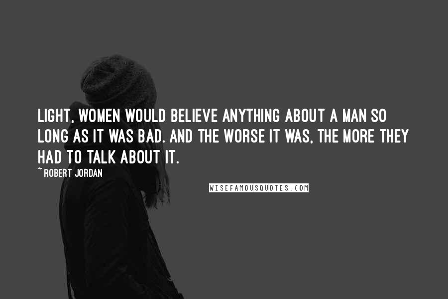 Robert Jordan Quotes: Light, women would believe anything about a man so long as it was bad. And the worse it was, the more they had to talk about it.