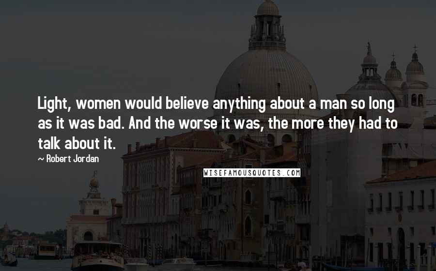 Robert Jordan Quotes: Light, women would believe anything about a man so long as it was bad. And the worse it was, the more they had to talk about it.