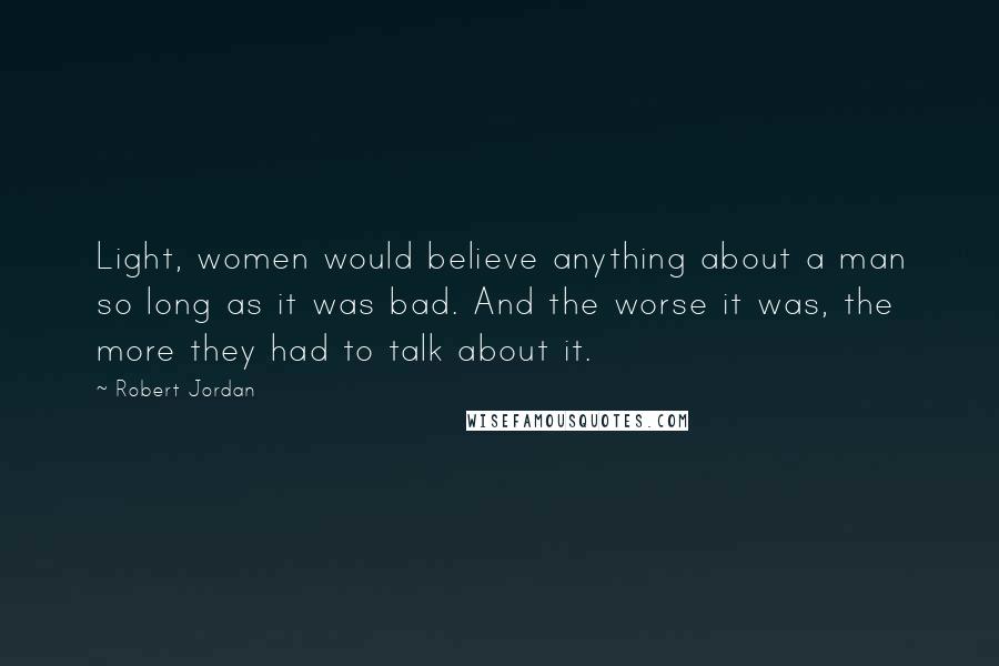 Robert Jordan Quotes: Light, women would believe anything about a man so long as it was bad. And the worse it was, the more they had to talk about it.