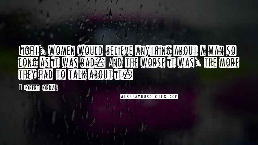 Robert Jordan Quotes: Light, women would believe anything about a man so long as it was bad. And the worse it was, the more they had to talk about it.