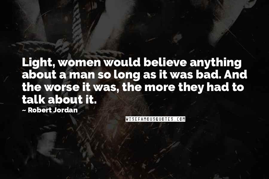 Robert Jordan Quotes: Light, women would believe anything about a man so long as it was bad. And the worse it was, the more they had to talk about it.