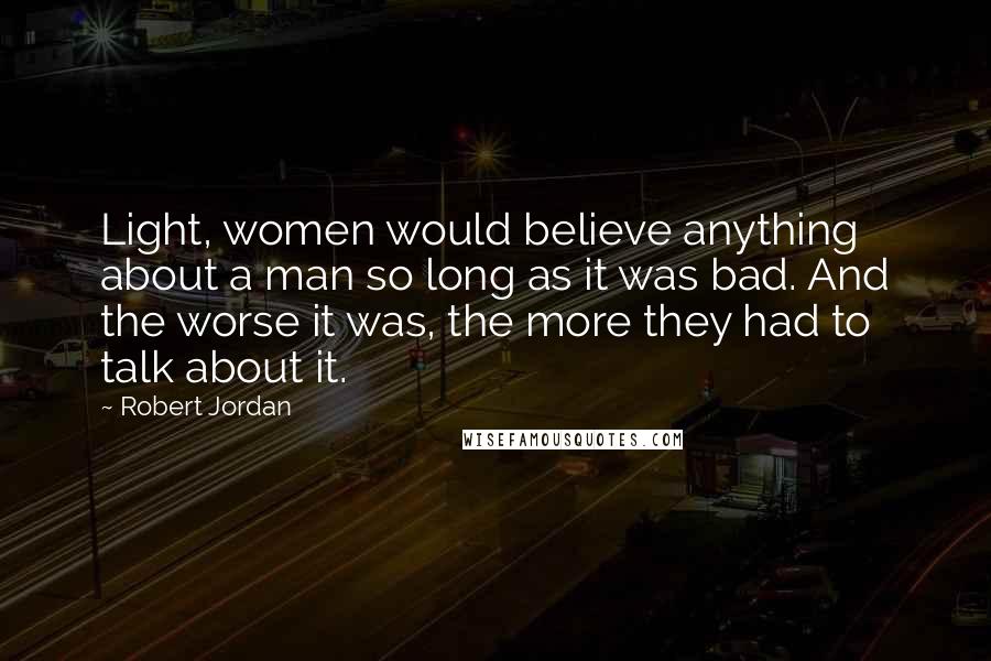 Robert Jordan Quotes: Light, women would believe anything about a man so long as it was bad. And the worse it was, the more they had to talk about it.