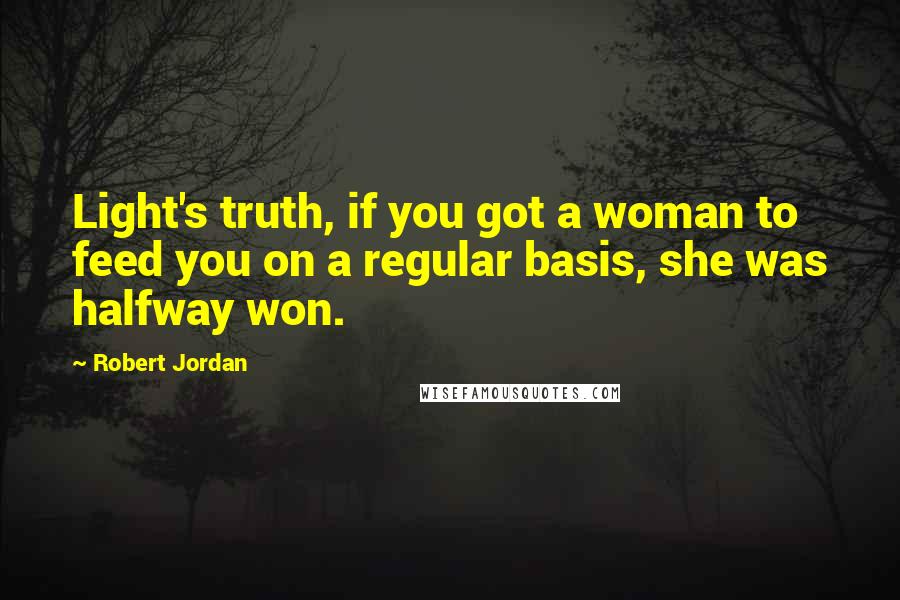 Robert Jordan Quotes: Light's truth, if you got a woman to feed you on a regular basis, she was halfway won.