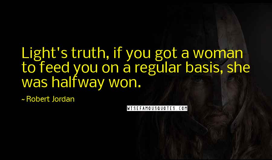 Robert Jordan Quotes: Light's truth, if you got a woman to feed you on a regular basis, she was halfway won.