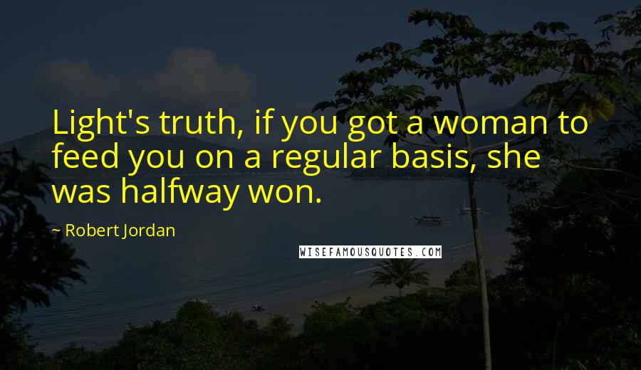 Robert Jordan Quotes: Light's truth, if you got a woman to feed you on a regular basis, she was halfway won.