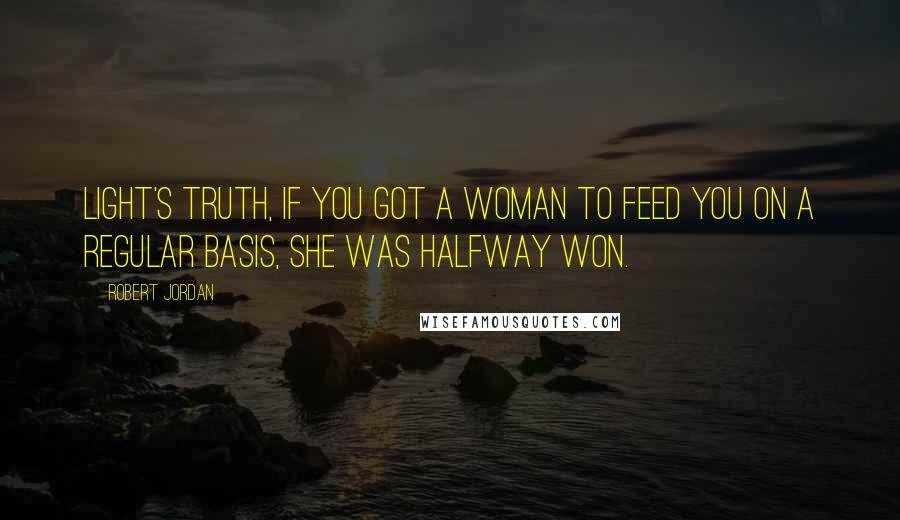 Robert Jordan Quotes: Light's truth, if you got a woman to feed you on a regular basis, she was halfway won.