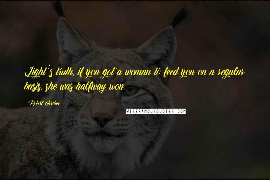 Robert Jordan Quotes: Light's truth, if you got a woman to feed you on a regular basis, she was halfway won.