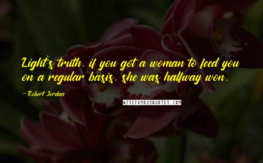 Robert Jordan Quotes: Light's truth, if you got a woman to feed you on a regular basis, she was halfway won.