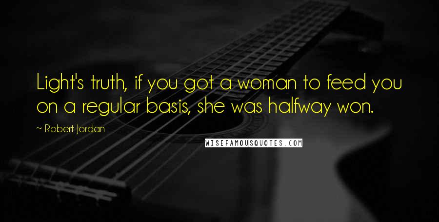 Robert Jordan Quotes: Light's truth, if you got a woman to feed you on a regular basis, she was halfway won.