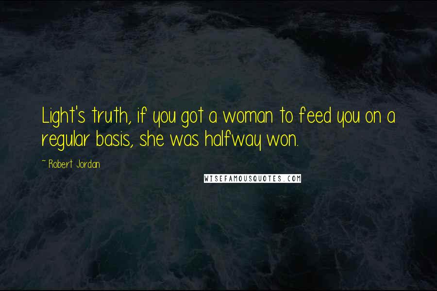 Robert Jordan Quotes: Light's truth, if you got a woman to feed you on a regular basis, she was halfway won.