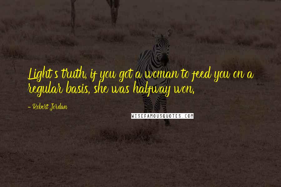 Robert Jordan Quotes: Light's truth, if you got a woman to feed you on a regular basis, she was halfway won.