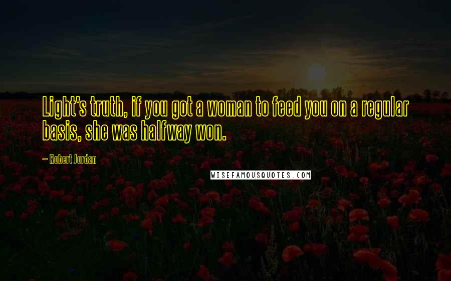 Robert Jordan Quotes: Light's truth, if you got a woman to feed you on a regular basis, she was halfway won.