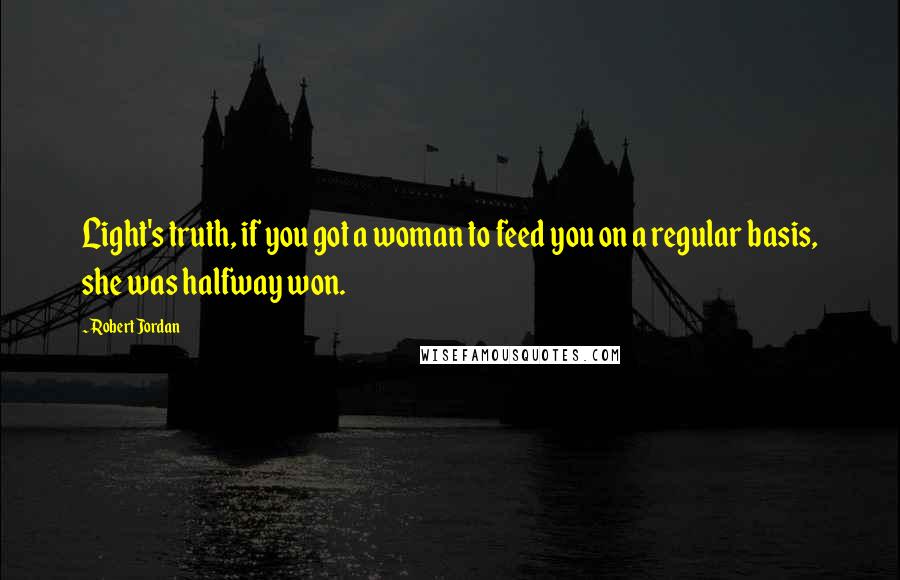 Robert Jordan Quotes: Light's truth, if you got a woman to feed you on a regular basis, she was halfway won.