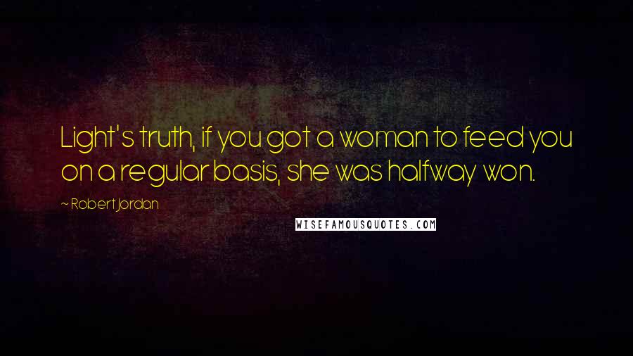 Robert Jordan Quotes: Light's truth, if you got a woman to feed you on a regular basis, she was halfway won.