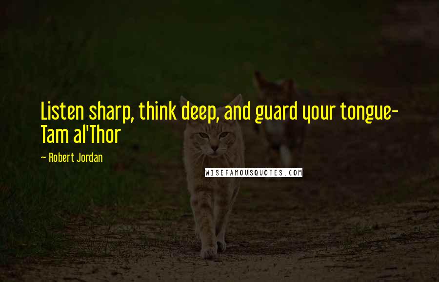 Robert Jordan Quotes: Listen sharp, think deep, and guard your tongue- Tam al'Thor