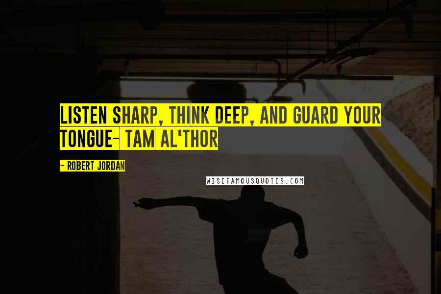 Robert Jordan Quotes: Listen sharp, think deep, and guard your tongue- Tam al'Thor