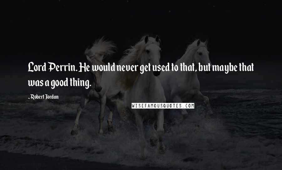 Robert Jordan Quotes: Lord Perrin. He would never get used to that, but maybe that was a good thing.