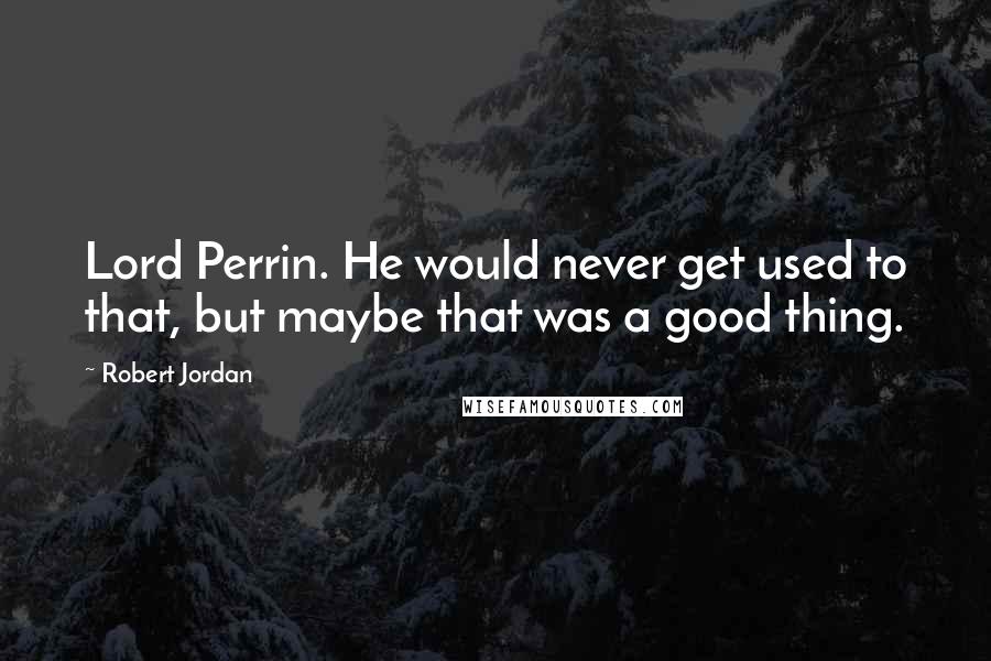 Robert Jordan Quotes: Lord Perrin. He would never get used to that, but maybe that was a good thing.