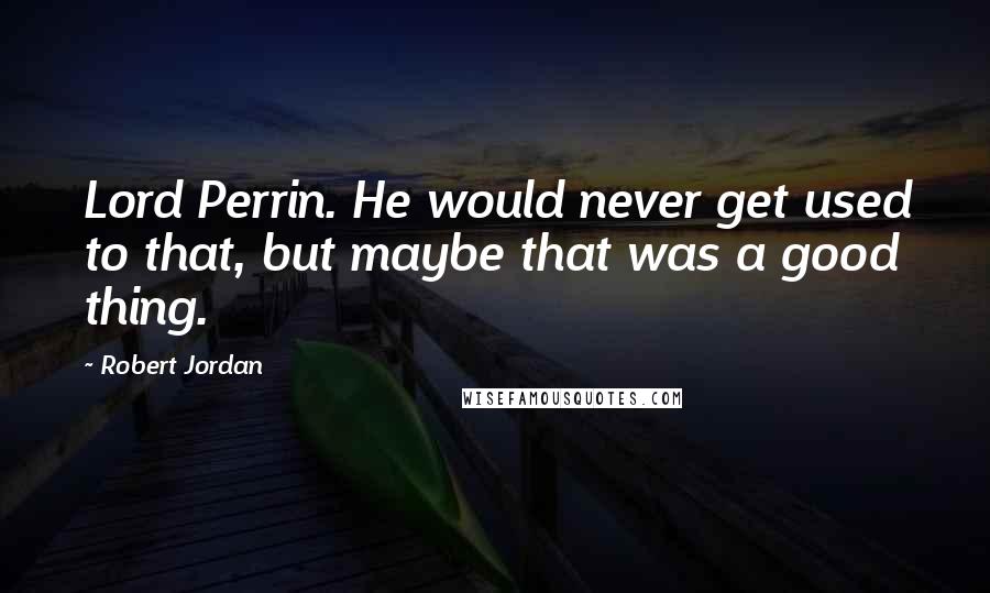 Robert Jordan Quotes: Lord Perrin. He would never get used to that, but maybe that was a good thing.