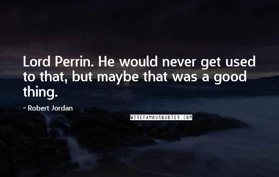 Robert Jordan Quotes: Lord Perrin. He would never get used to that, but maybe that was a good thing.