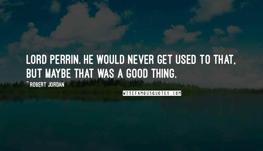 Robert Jordan Quotes: Lord Perrin. He would never get used to that, but maybe that was a good thing.