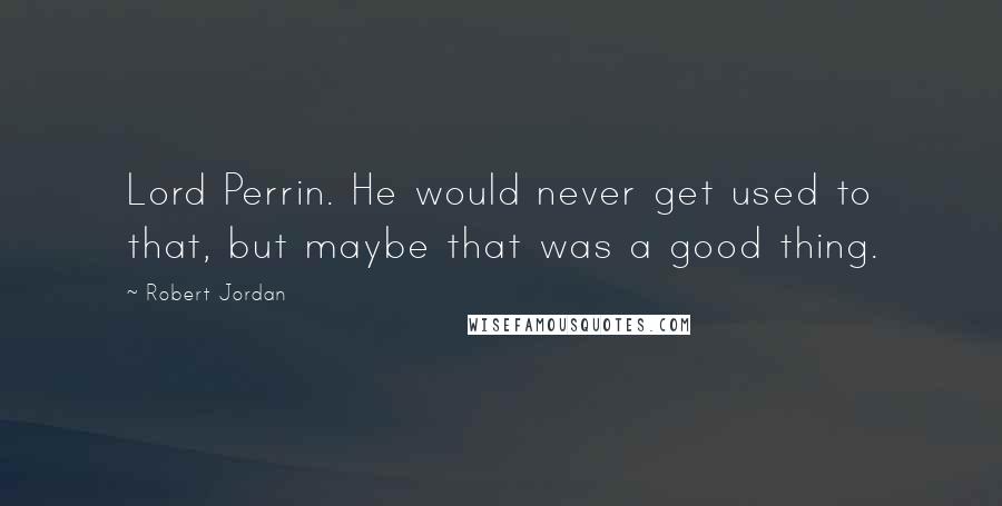 Robert Jordan Quotes: Lord Perrin. He would never get used to that, but maybe that was a good thing.