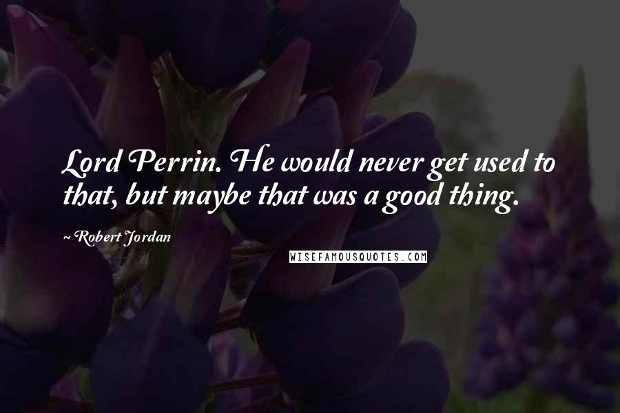 Robert Jordan Quotes: Lord Perrin. He would never get used to that, but maybe that was a good thing.