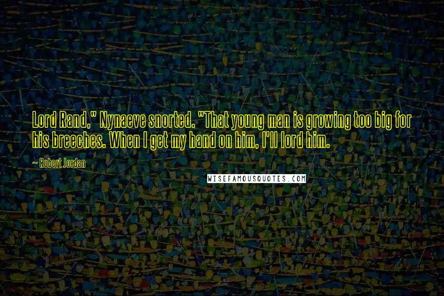 Robert Jordan Quotes: Lord Rand," Nynaeve snorted. "That young man is growing too big for his breeches. When I get my hand on him, I'll lord him.