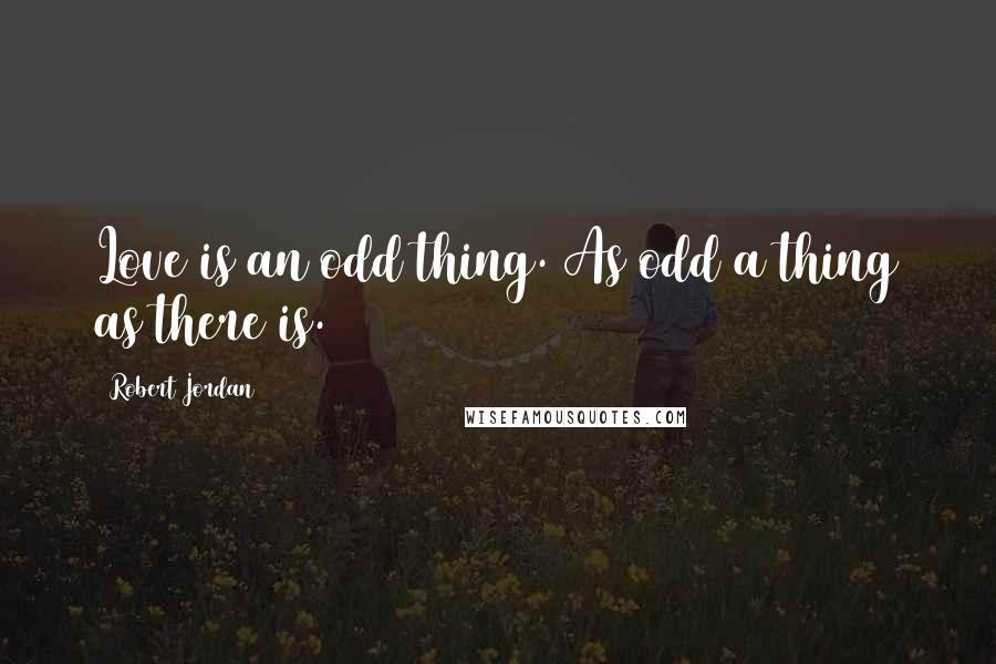 Robert Jordan Quotes: Love is an odd thing. As odd a thing as there is.