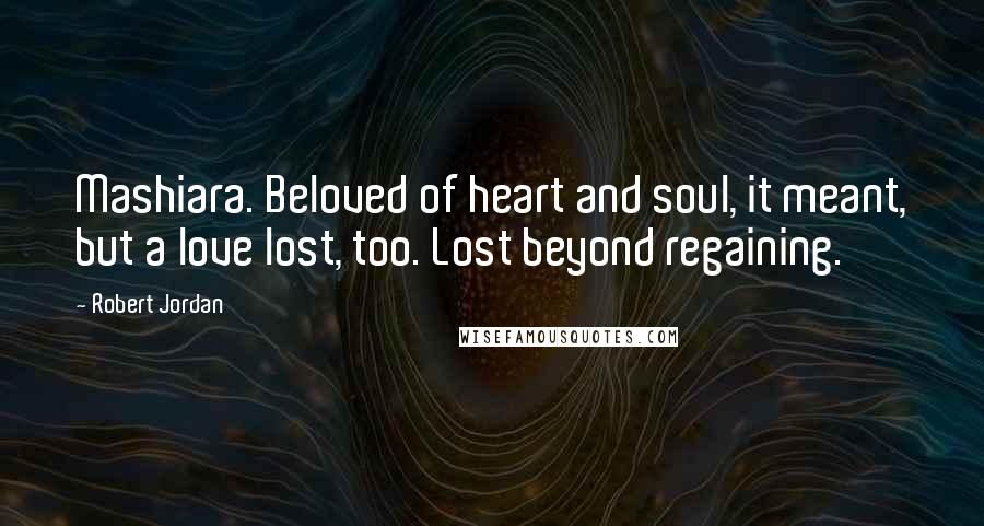 Robert Jordan Quotes: Mashiara. Beloved of heart and soul, it meant, but a love lost, too. Lost beyond regaining.