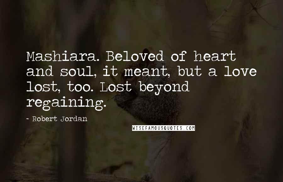 Robert Jordan Quotes: Mashiara. Beloved of heart and soul, it meant, but a love lost, too. Lost beyond regaining.