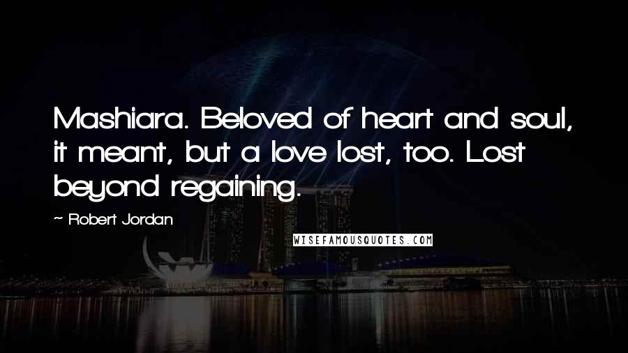 Robert Jordan Quotes: Mashiara. Beloved of heart and soul, it meant, but a love lost, too. Lost beyond regaining.