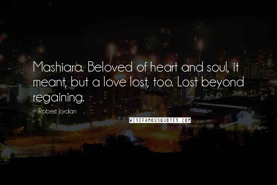 Robert Jordan Quotes: Mashiara. Beloved of heart and soul, it meant, but a love lost, too. Lost beyond regaining.