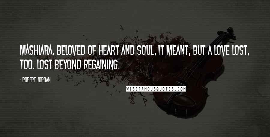 Robert Jordan Quotes: Mashiara. Beloved of heart and soul, it meant, but a love lost, too. Lost beyond regaining.