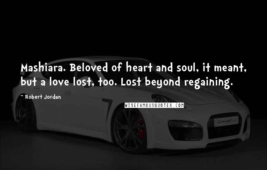Robert Jordan Quotes: Mashiara. Beloved of heart and soul, it meant, but a love lost, too. Lost beyond regaining.