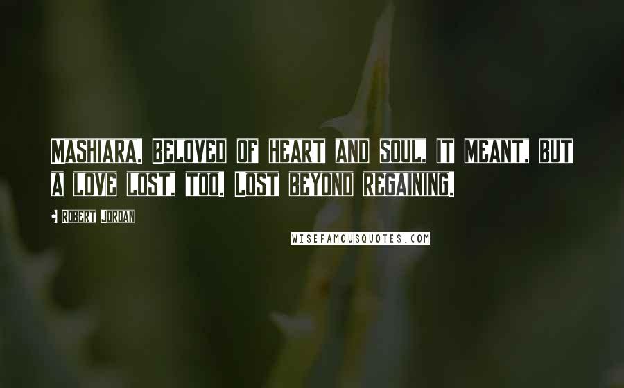 Robert Jordan Quotes: Mashiara. Beloved of heart and soul, it meant, but a love lost, too. Lost beyond regaining.
