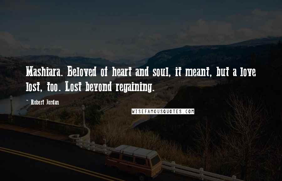 Robert Jordan Quotes: Mashiara. Beloved of heart and soul, it meant, but a love lost, too. Lost beyond regaining.